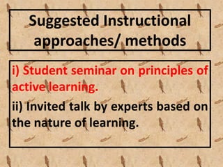 Suggested Instructional
approaches/ methods
i) Student seminar on principles of
active learning.
ii) Invited talk by experts based on
the nature of learning.
 