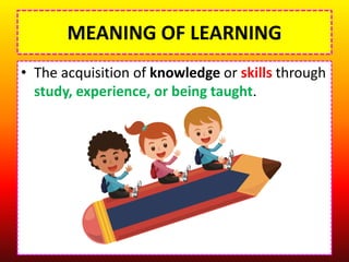 MEANING OF LEARNING
• The acquisition of knowledge or skills through
study, experience, or being taught.
 