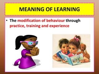MEANING OF LEARNING
• The modification of behaviour through
practice, training and experience
 