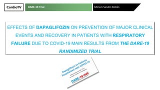 DARE-19 Trial
EFFECTS OF DAPAGLIFOZIN ON PREVENTION OF MAJOR CLINICAL
EVENTS AND RECOVERY IN PATIENTS WITH RESPIRATORY
FAILURE DUE TO COVID-19 MAIN RESULTS FROM THE DARE-19
RANDIMIZED TRIAL
Miriam Sandín Rollán
 