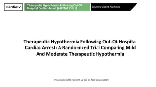 Therapeutic Hypothermia Following Out-Of-
Hospital Cardiac Arrest (CAPITAL CHILL)
Therapeutic Hypothermia Following Out-Of-Hospital
Cardiac Arrest: A Randomized Trial Comparing Mild
And Moderate Therapeutic Hypothermia
Lourdes Vicent Alaminos
Presentación del Dr. Michel R. Le May en ACC Congress 2021
 