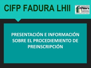 CIFP FADURA LHII
PRESENTACIÓN E INFORMACIÓN
SOBRE EL PROCEDIEMIENTO DE
PREINSCRIPCIÓN
 