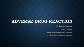 ADVERSE DRUG REACTION
Dr. Ramesh Bhandari
Asst. Professor
Department of Pharmacy Practice,
KLE College of Pharmacy, Belagavi
 