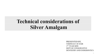 Technical considerations of
Silver Amalgam
1
PRESENTED BY,
VISHNUJA V R NAIR
1ST YEAR MDS
DEPT OF CONSERVATIVE
DENTISTRY AND ENDODONTICS
 
