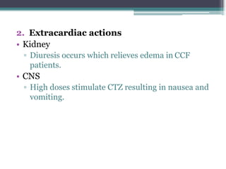 2. Extracardiac actions
• Kidney
▫ Diuresis occurs which relieves edema in CCF
patients.
• CNS
▫ High doses stimulate CTZ resulting in nausea and
vomiting.
 