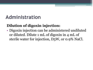Administration
Dilution of digoxin injection:
• Digoxin injection can be administered undiluted
or diluted. Dilute 1 mL of digoxin in 4 mL of
sterile water for injection, D5W, or 0.9% NaCl.
 