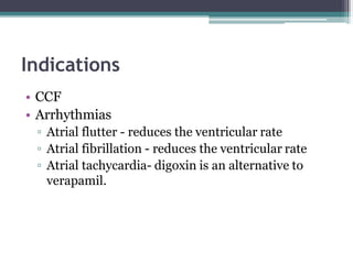 Indications
• CCF
• Arrhythmias
▫ Atrial flutter - reduces the ventricular rate
▫ Atrial fibrillation - reduces the ventricular rate
▫ Atrial tachycardia- digoxin is an alternative to
verapamil.
 
