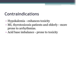 Contraindications
• Hypokalemia - enhances toxicity
• MI, thyrotoxicosis patients and elderly - more
prone to arrhythmias.
• Acid base imbalance - prone to toxicity
 