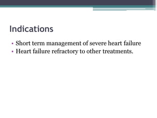Indications
• Short term management of severe heart failure
• Heart failure refractory to other treatments.
 