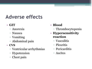 Adverse effects
• GIT
▫ Anorexia
▫ Nausea
▫ Vomiting
▫ Abdominal pain
• CVS
▫ Ventricular arrhythmias
▫ Hypotension
▫ Chest pain
• Blood
▫ Thrombocytopenia
• Hypersensitivity
reaction
▫ Vasculitis
▫ Pleuritis
▫ Pericarditis
▫ Ascites
 