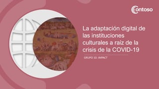 GRUPO 10: IMPACT
La adaptación digital de
las instituciones
culturales a raíz de la
crisis de la COVID-19
 