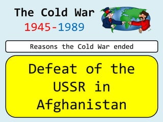 The Cold War
1945-1989
Defeat of the
USSR in
Afghanistan
Reasons the Cold War ended
 