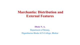 Marchantia: Distribution and
External Features
Dhole N. A.
Department of Botany,
Digambarrao Bindu ACS College, Bhokar
 