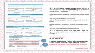 11. En la sección Ingresa tus datos escolares, para el apartado de
periodo de estudios, Fecha inicio y Fecha Fin ingresa la información
como se te indica a continuación:
De acuerdo a tu calendario de ingreso A o B, debes ingresar el periodo de estudios,
por ej.:
Fecha Inicio: Admisión 2014B (01 DE AGOSTO 2014).
Fecha Fin: Último ciclo (ingresar la última fecha que aparece en tu último ciclo de
estudios).
Las fechas de calendario corresponden a los oficiales publicados en el siguiente
link:
http://www.escolar.udg.mx/aspirantes/calendarios/historico
11
12
12. En el apartado de servicio social, Fecha inicio y Fecha Fin
ingresa las fecha, tal cual están en tu carta de liberación de Servicio
Social. Por ej.:
Inicio: 28 DE AGOSTO DEL 2017
Fin: 21 DE MARZO DEL 2018
Es importante corrobores que por lo menos tu servicio social sea de 6 meses,
ya que no cumpliendo este requisito el trámite será devuelto a corrección.
Nota: Las fechas varían conforme a los distintos calendarios de cada estudiante
 