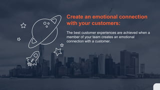 Create an emotional connection
with your customers:
The best customer experiences are achieved when a
member of your team creates an emotional
connection with a customer.
 