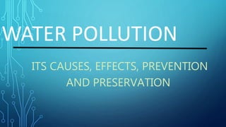 WATER POLLUTION
ITS CAUSES, EFFECTS, PREVENTION
AND PRESERVATION
 