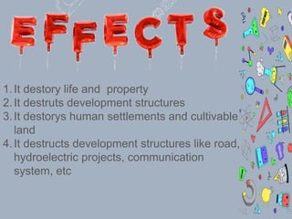 1.It destory life and property
2.It destruts development structures
3.It destorys human settlements and cultivable
land
4.It destructs development structures like road,
hydroelectric projects, communication
system, etc
 