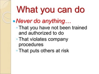What you can do
Never do anything…
◦ That you have not been trained
and authorized to do
◦ That violates company
procedures
◦ That puts others at risk
 