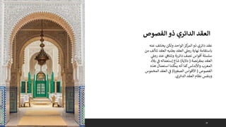 18
‫الواحد‬‫كز‬
‫المر‬ ‫ذو‬ ‫دائري‬ ‫عقد‬
‫عنه‬ ‫يختلف‬ ‫ولكن‬
‫تتأل‬ ‫العقد‬ ‫بطنيه‬ ‫العقد‬ ‫ي‬
‫رجىل‬ ‫نهاية‬ ‫باستقامة‬
‫من‬ ‫ف‬
‫ي‬
‫رجىل‬ ‫عند‬ ‫ي‬
‫وتنتىه‬ ‫دائرية‬ ‫نصف‬ ‫أقواس‬ ‫سلسلة‬
‫بمقرنصة‬ ‫العقد‬
(
‫دالية‬
)
‫بالد‬ ‫ي‬
‫ف‬ ‫إستعماله‬ ‫شاع‬
‫هذه‬ ‫استعمال‬ ‫يمكننا‬ ‫أنه‬ ‫كما‬‫واألندلس‬ ‫المغرب‬
‫الفصوص‬
(
‫ة‬‫الصغب‬ ‫األقواس‬
)
‫المخموس‬ ‫العقد‬ ‫ي‬
‫ف‬
‫الدائري‬ ‫العقد‬ ‫نظام‬ ‫وبنفس‬
.
‫الفصو‬ ‫ذو‬ ‫الدائري‬ ‫العقد‬
‫ص‬
 