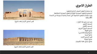 26
‫االموي‬‫از‬‫ر‬‫الط‬
‫ى‬
‫المشت‬‫قرص‬
‫االردن‬
(
‫دائري‬ ‫عقد‬
)
‫والعقود‬ ‫الدائرية‬ ‫النصف‬ ‫العقود‬ ‫استخدام‬ ‫تم‬
‫المتقاطعة‬ ‫المعمارية‬ ‫والعقود‬ ‫الطولية‬ ‫المعمارية‬ ‫والعقود‬ ‫المتجاورة‬
‫االعمدة‬ ‫من‬ ‫مستوحاة‬ ‫رخامية‬ ‫اعمدة‬ ‫عىل‬ ‫المحمولة‬ ‫الععقود‬ ‫استخدام‬ ‫وتم‬
‫الكالسيكية‬
.
‫از‬‫ر‬‫الط‬ ‫هذا‬ ‫ي‬
‫مبان‬ ‫ابرز‬ ‫ومن‬
:
-
‫األموي‬ ‫المسجد‬
‫األقىص‬ ‫المسجد‬
‫يف‬ ‫ر‬
‫الش‬ ‫النبوي‬ ‫المسجد‬
‫الكوفة‬ ‫جامع‬
‫قرطبة‬ ‫جامع‬
(
‫االندلس‬
)
‫البرصة‬ ‫جامع‬
‫االردن‬ ‫ى‬
‫المشت‬‫قرص‬
‫الزيتونة‬ ‫جامع‬
‫وان‬‫بالقب‬ ‫عقبة‬ ‫سيدي‬ ‫جامع‬
‫ى‬
‫المشت‬‫قرص‬
‫االردن‬
(
‫دائري‬ ‫عقد‬
)
 