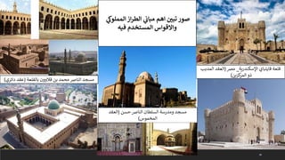 38
‫قالوون‬ ‫بن‬ ‫محمد‬ ‫النارص‬ ‫مسجد‬
‫بالقلعة‬
(
‫دائري‬ ‫عقد‬
)
‫اإلسكندرية‬ ‫قايتباي‬ ‫قلعة‬
_
‫مرص‬
(
‫المدبب‬ ‫العقد‬
‫كزين‬
‫المر‬ ‫ذو‬
)
‫النارص‬ ‫السلطان‬ ‫ومدرسة‬ ‫مسجد‬
‫حسن‬
(
‫العقد‬
‫المخموس‬
)
‫ي‬
‫المملوك‬ ‫از‬‫ر‬‫الط‬ ‫ي‬
‫ن‬
‫مباث‬ ‫اهم‬ ‫ن‬
‫تبي‬ ‫صور‬
‫فيه‬ ‫المستخدم‬ ‫واالقواس‬
 