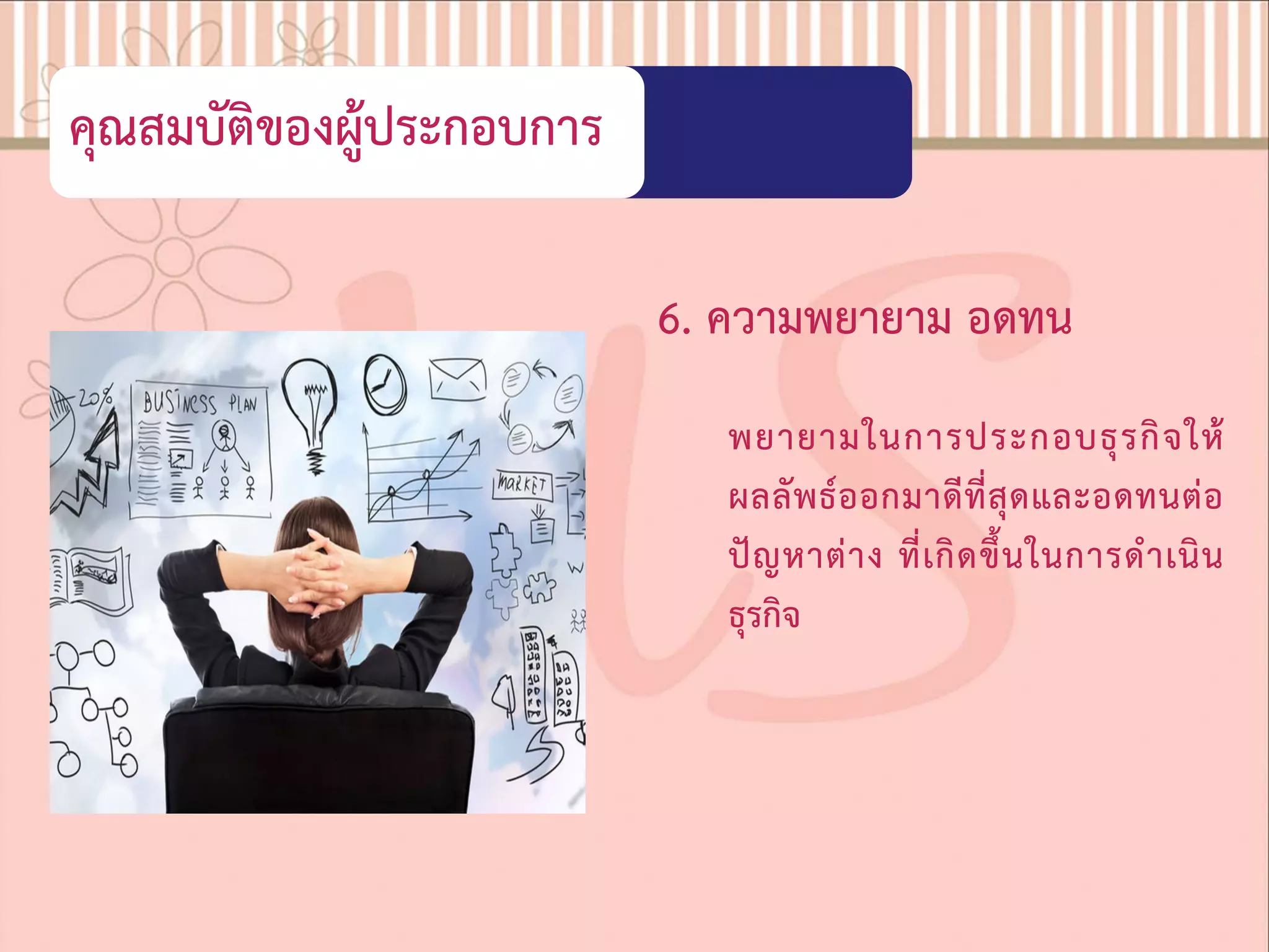 คุณสมบัติของผูประกอบการ
6. ความพยายาม อดทน
พยายามในการประกอบธุรกิจให
ผลลัพธออกมาดีที่สุดและอดทนตอ
ปญหาตาง ที่เกิดขึ้นในการดําเนิน
ธุรกิจ
 