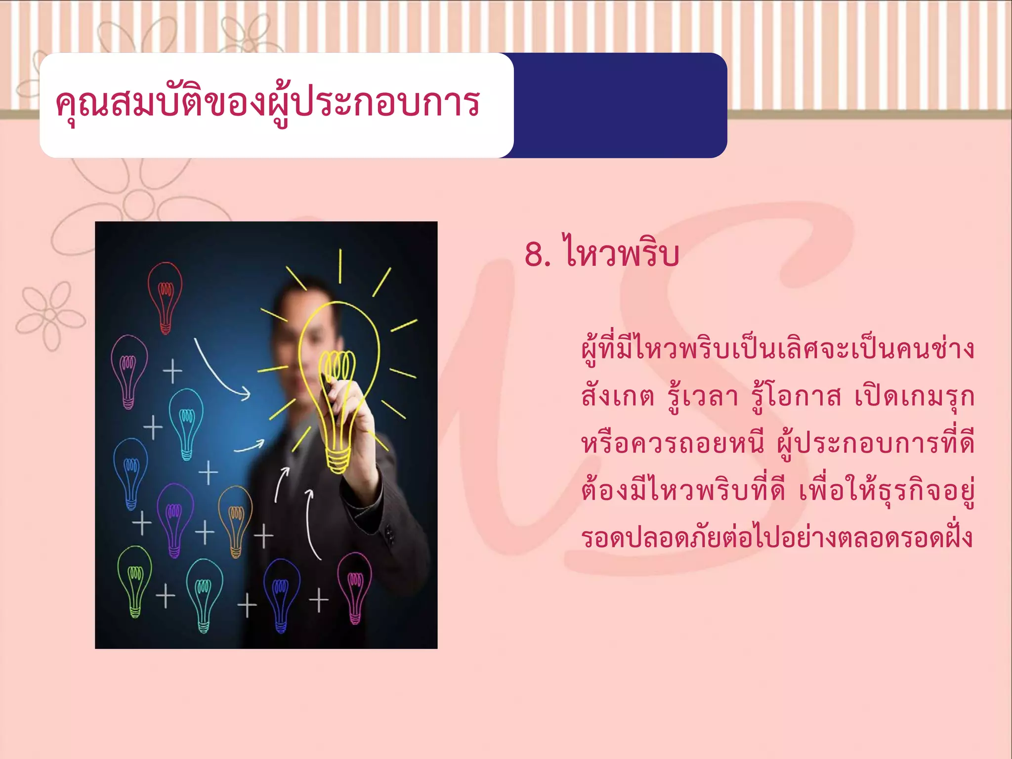 คุณสมบัติของผูประกอบการ
8. ไหวพริบ
ผูที่มีไหวพริบเปนเลิศจะเปนคนชาง
สังเกต รูเวลา รูโอกาส เปดเกมรุก
หรือควรถอยหนี ผูประกอบการที่ดี
ตองมีไหวพริบที่ดี เพื่อใหธุรกิจอยู
รอดปลอดภัยตอไปอยางตลอดรอดฝง
 