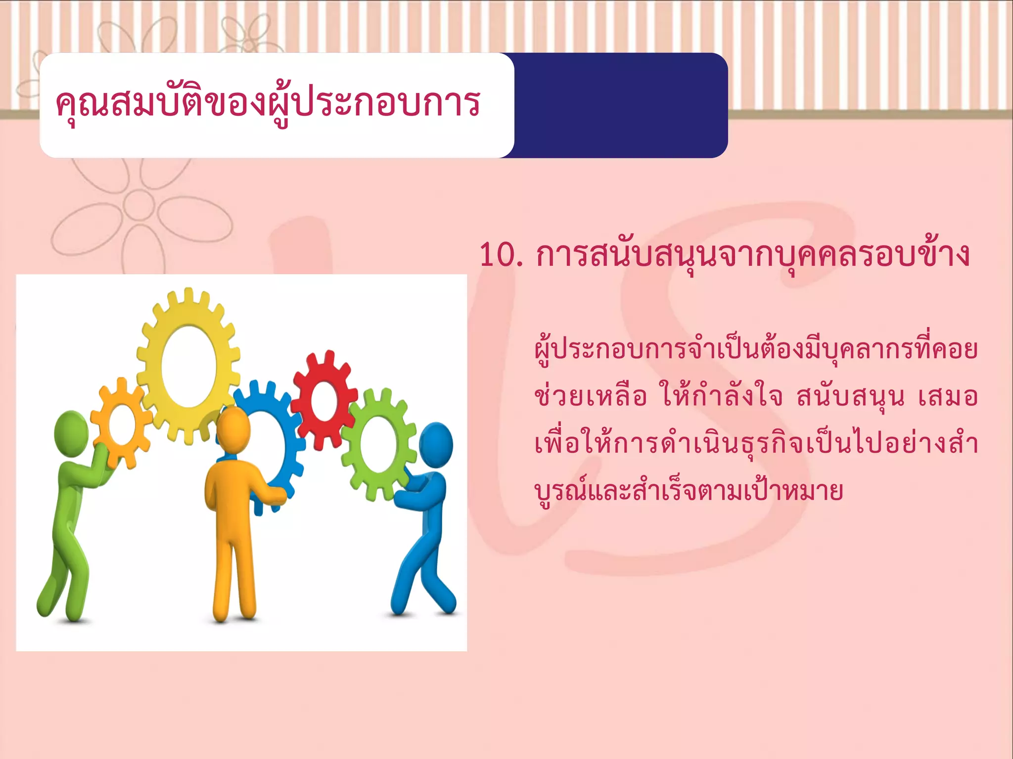 คุณสมบัติของผูประกอบการ
10. การสนับสนุนจากบุคคลรอบขาง
ผูประกอบการจําเปนตองมีบุคลากรที่คอย
ชวยเหลือ ใหกําลังใจ สนับสนุน เสมอ
เพื่อใหการดําเนินธุรกิจเปนไปอยางสํา
บูรณและสําเร็จตามเปาหมาย
 