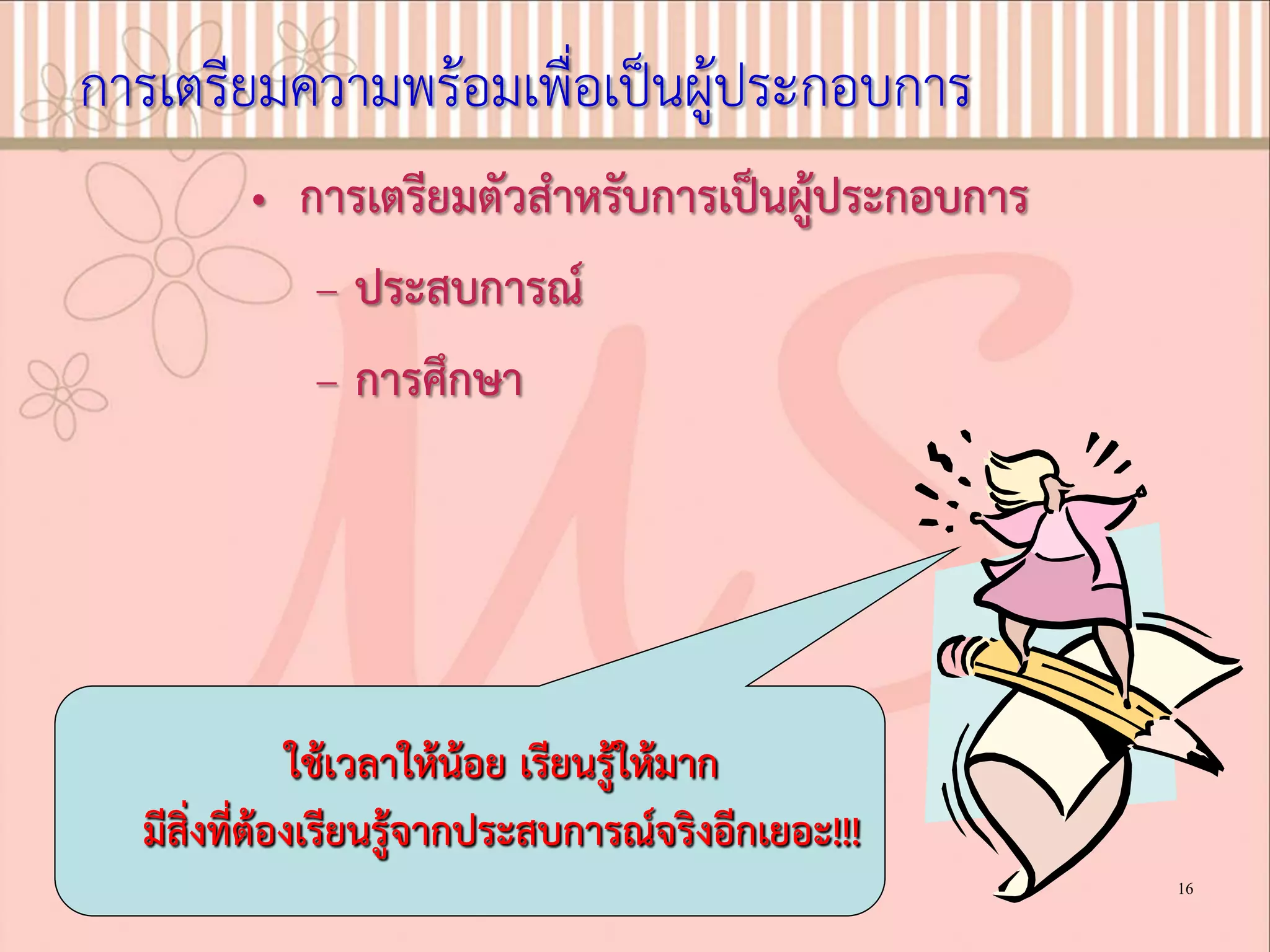 การเตรียมความพรอมเพื่อเปนผูประกอบการ
• การเตรียมตัวสําหรับการเปนผูประกอบการ
– ประสบการณ
– การศึกษา
ใชเวลาใหนอย เรียนรูใหมาก
มีสิ่งที่ตองเรียนรูจากประสบการณจริงอีกเยอะ!!!
16
 