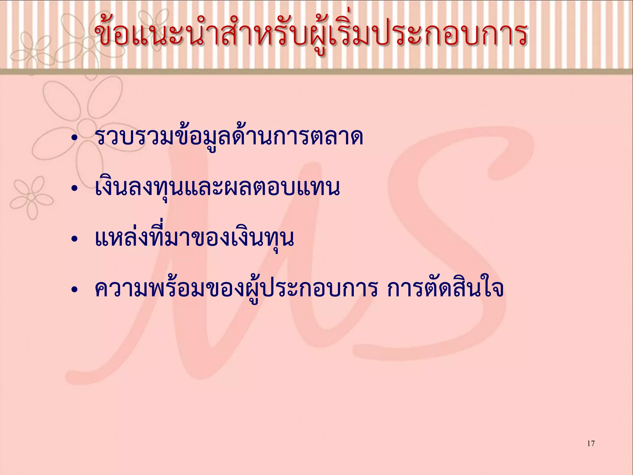 ขอแนะนําสําหรับผูเริ่มประกอบการ
• รวบรวมขอมูลดานการตลาด
• เงินลงทุนและผลตอบแทน
• แหลงที่มาของเงินทุน
• ความพรอมของผูประกอบการ การตัดสินใจ
17
 
