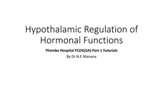 Hypothalamic Regulation of
Hormonal Functions
Themba Hospital FCOG(SA) Part 1 Tutorials
By Dr N.E Manana
 