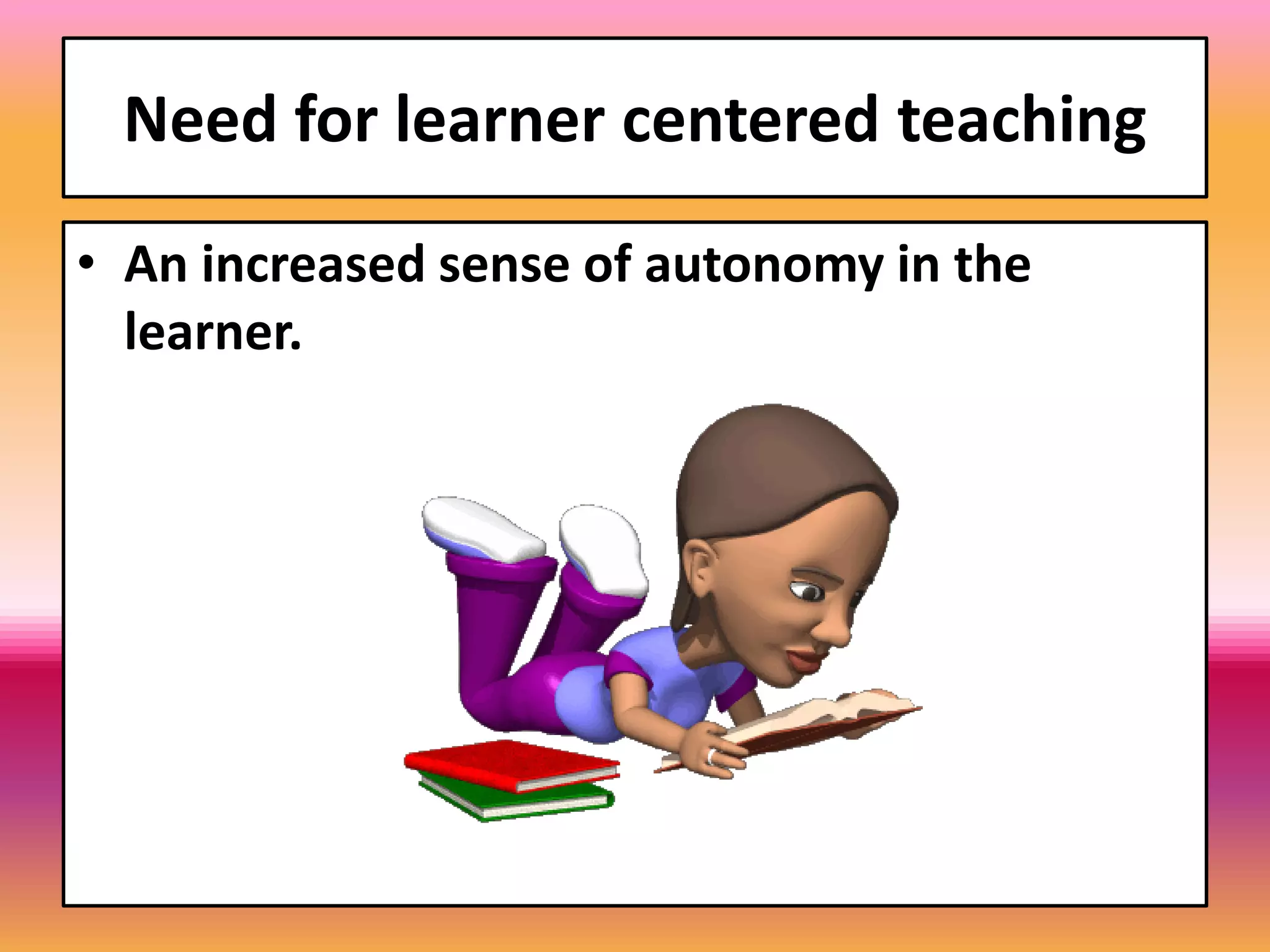 Need for learner centered teaching
• An increased sense of autonomy in the
learner.
 