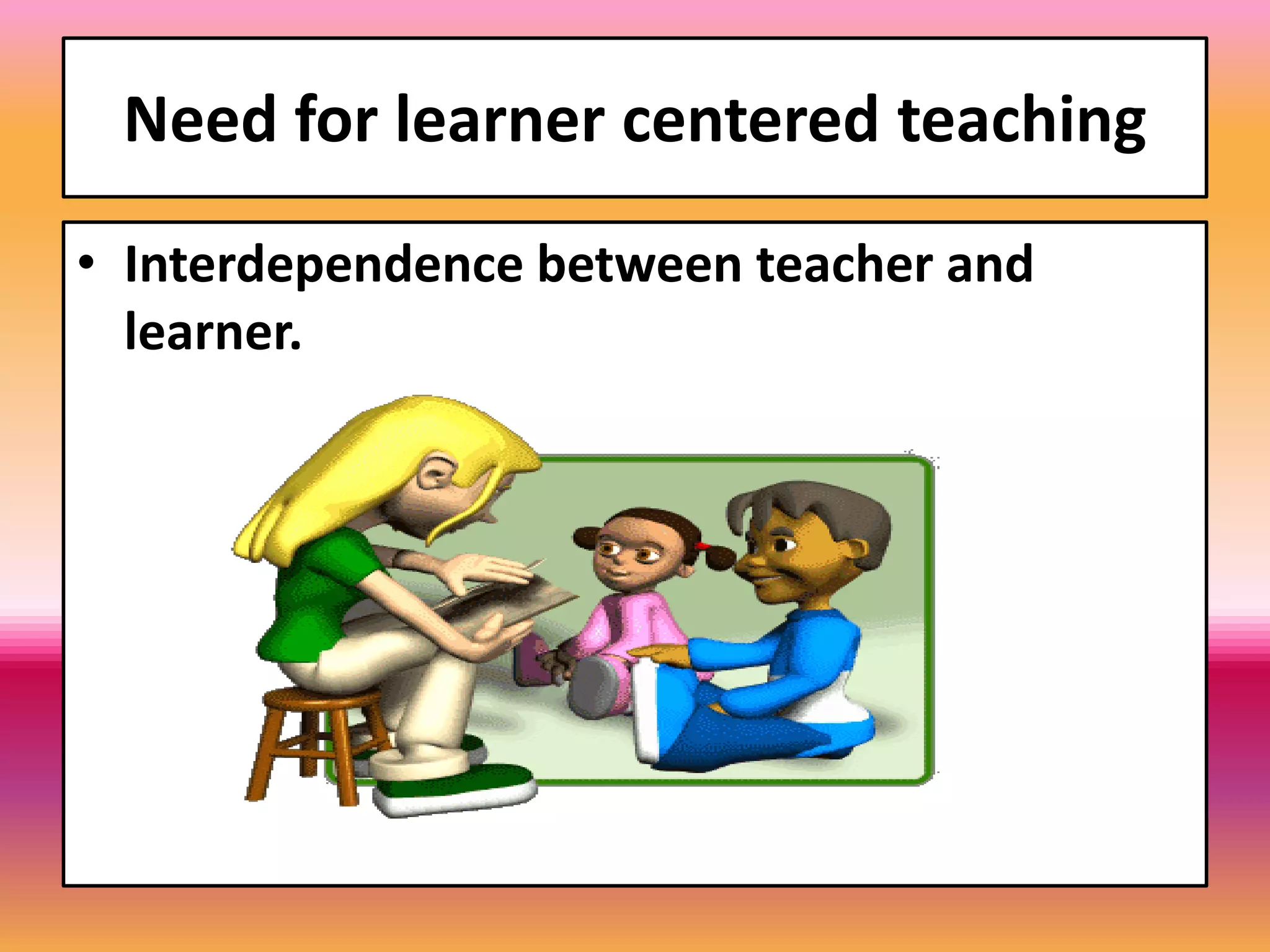 Need for learner centered teaching
• Interdependence between teacher and
learner.
 