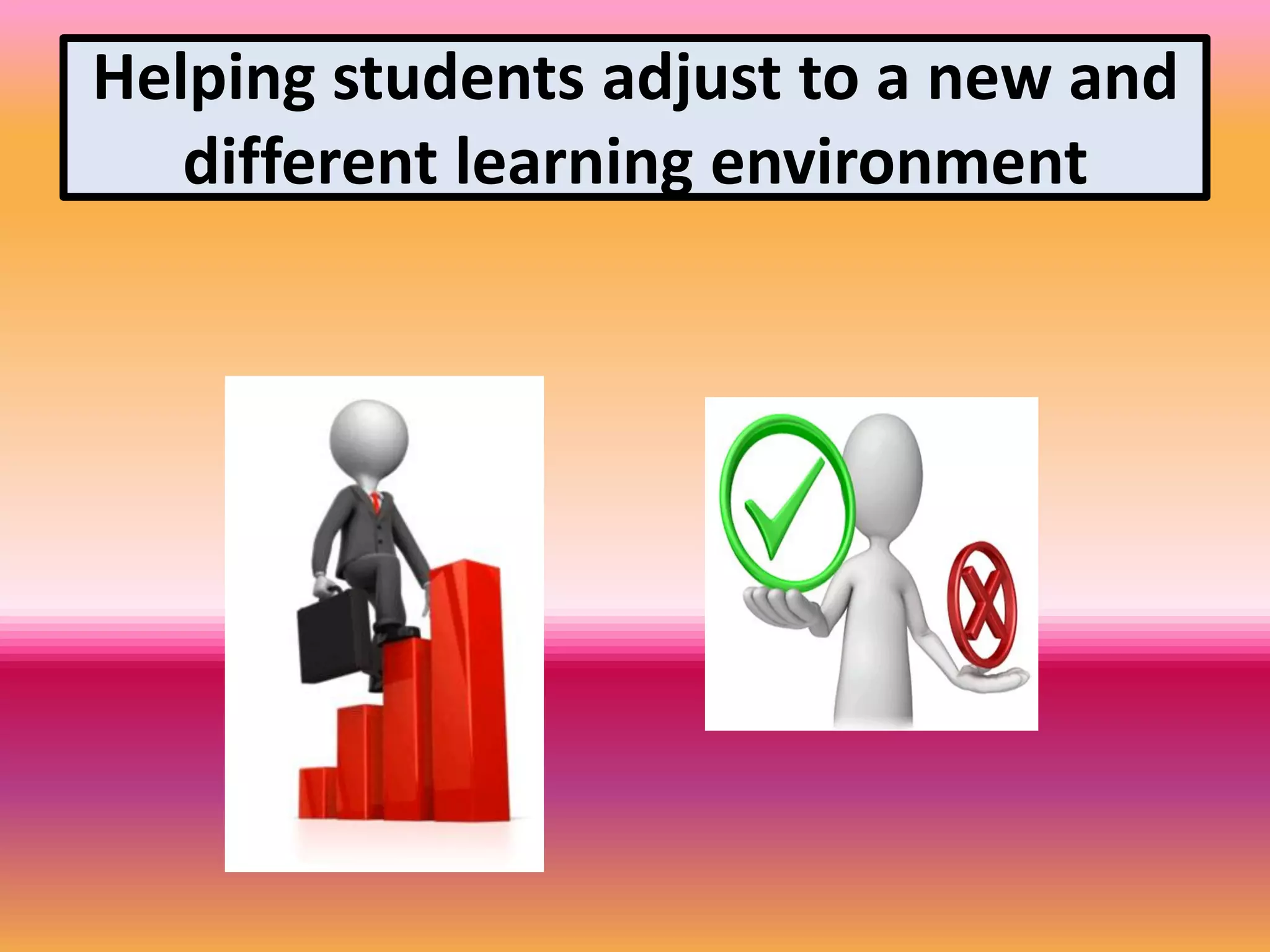 Helping students adjust to a new and
different learning environment
 