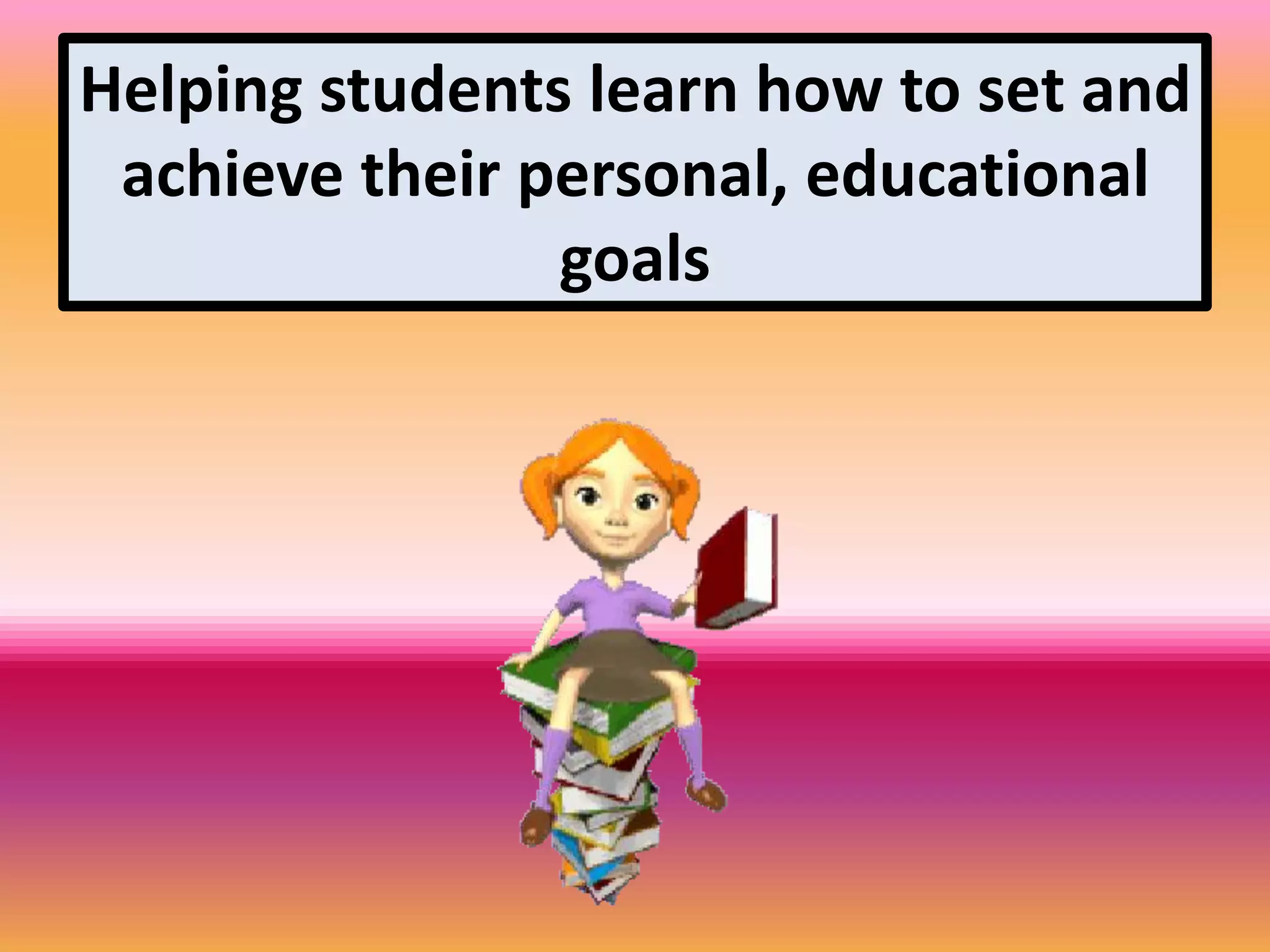 Helping students learn how to set and
achieve their personal, educational
goals
 