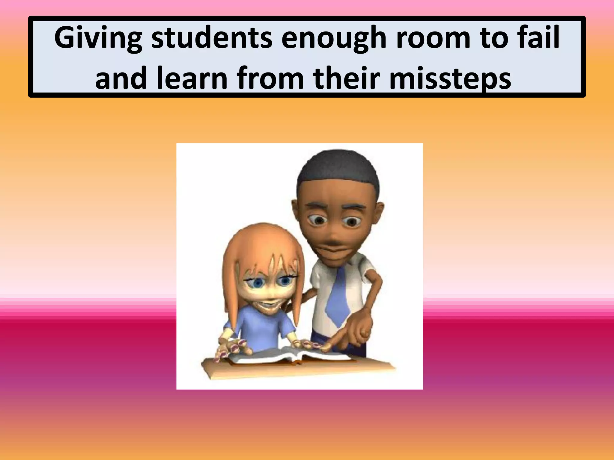 Giving students enough room to fail
and learn from their missteps
 