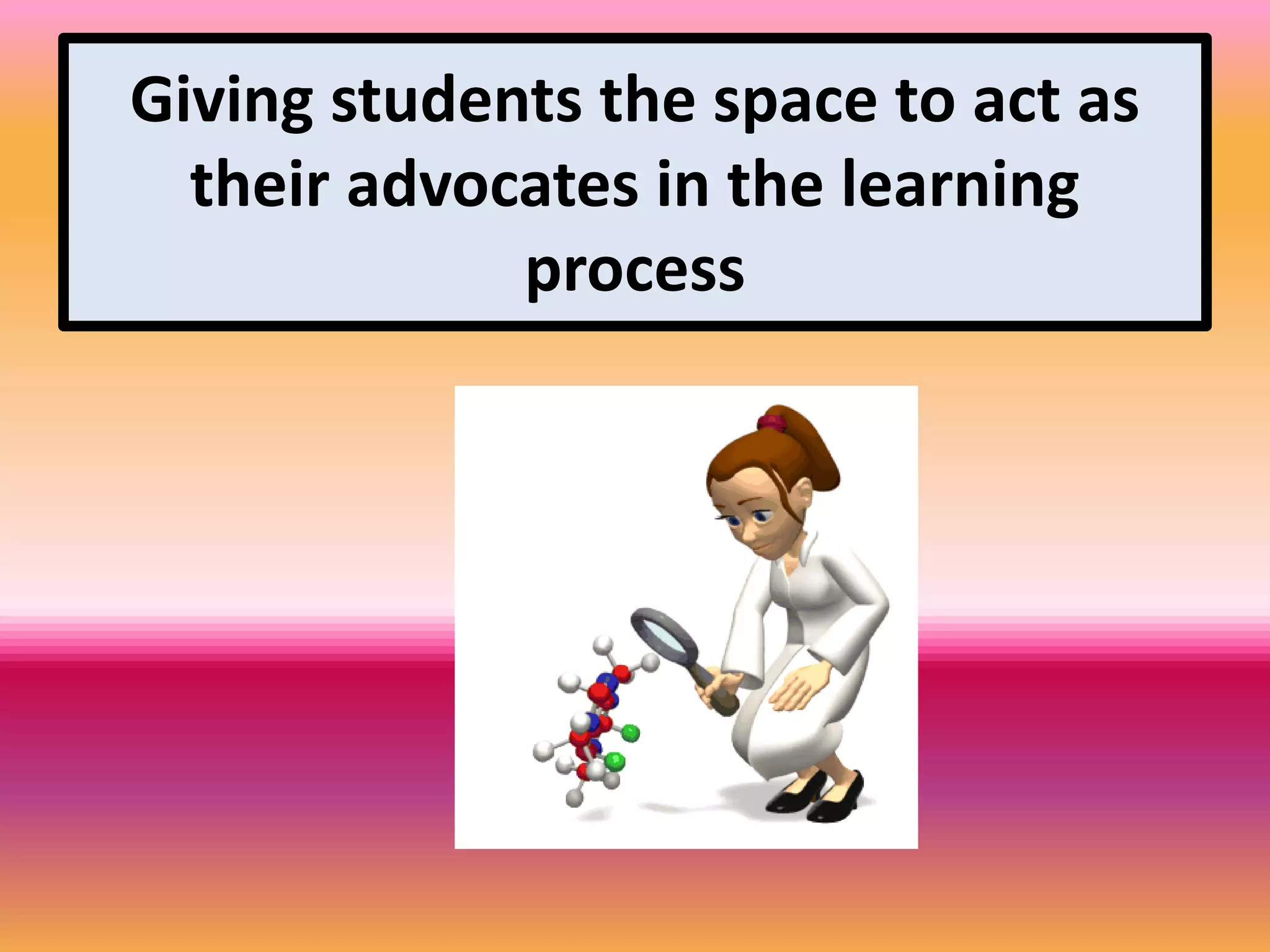 Giving students the space to act as
their advocates in the learning
process
 