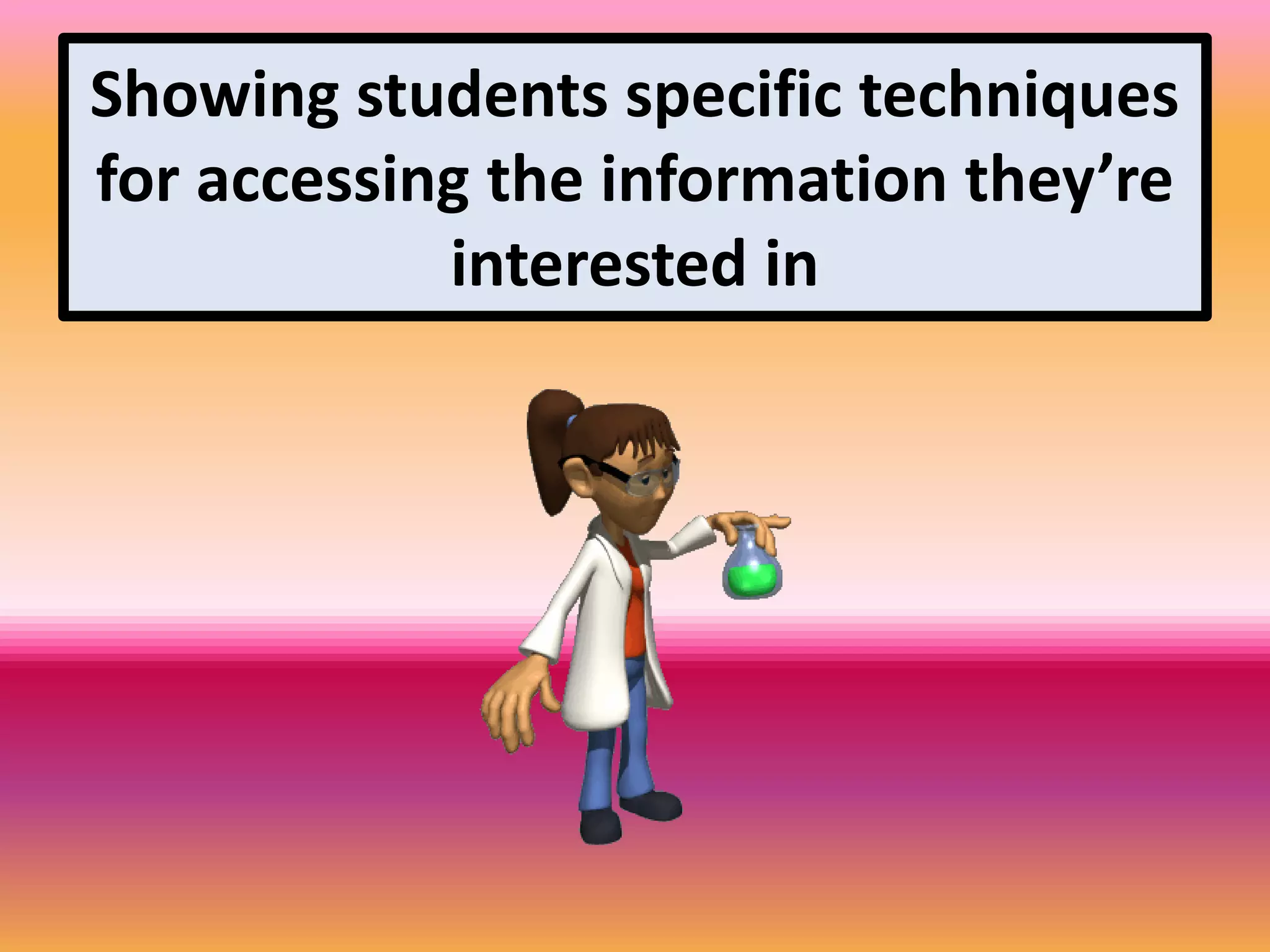 Showing students specific techniques
for accessing the information they’re
interested in
 