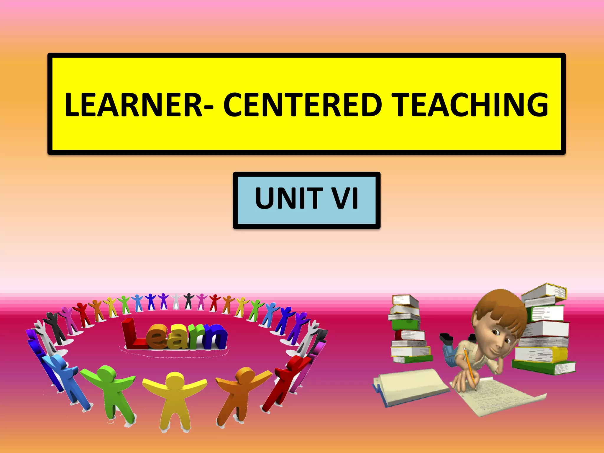 LEARNER- CENTERED TEACHING
UNIT VI
 
