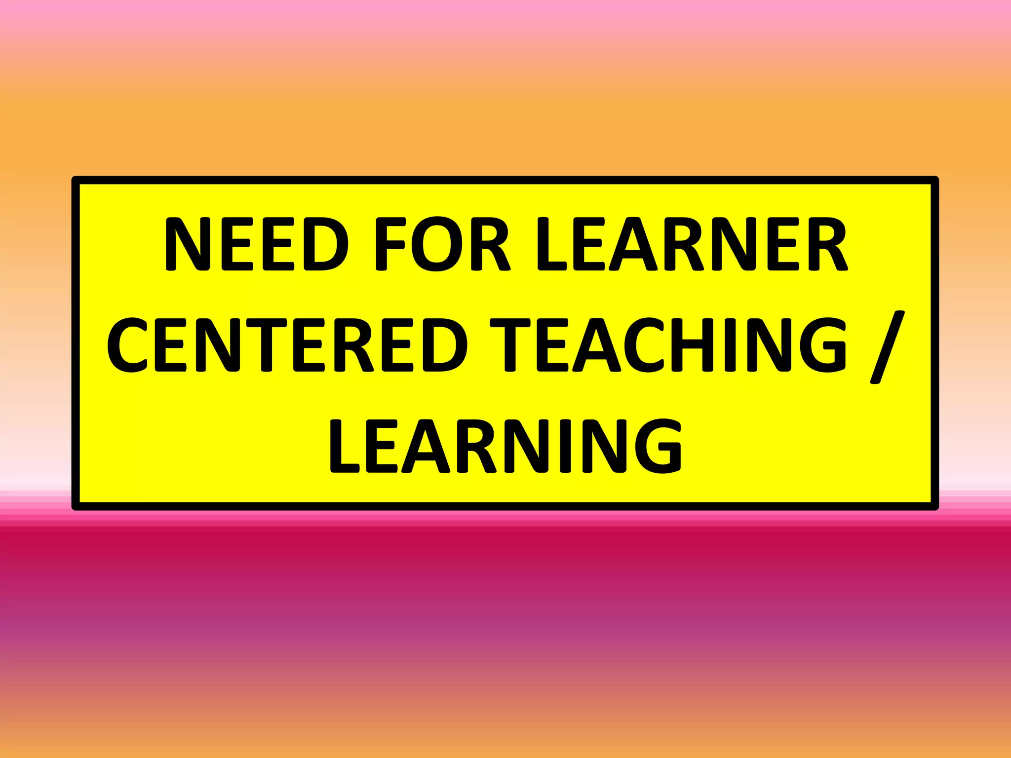 NEED FOR LEARNER
CENTERED TEACHING /
LEARNING
 
