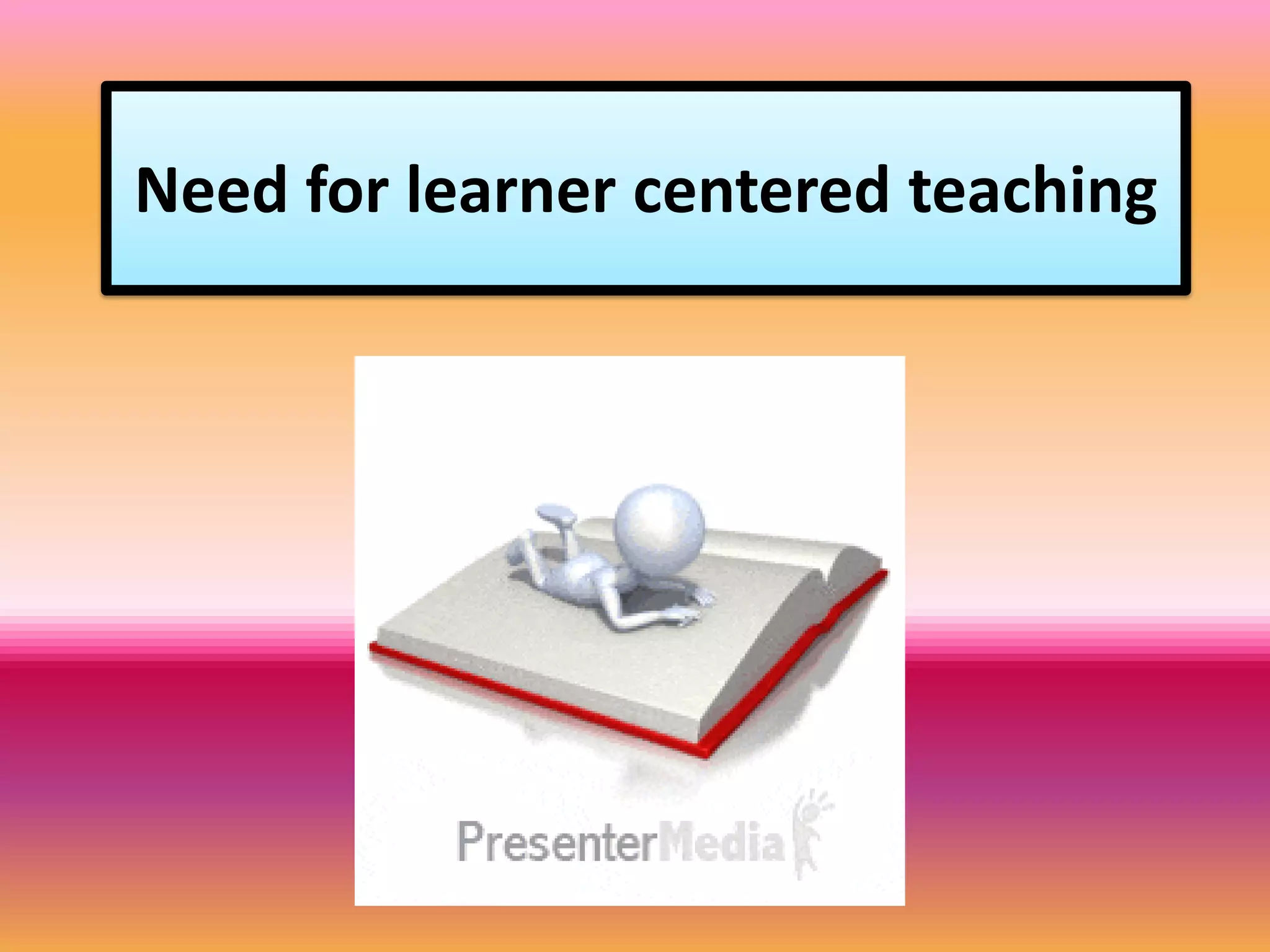 Need for learner centered teaching
 