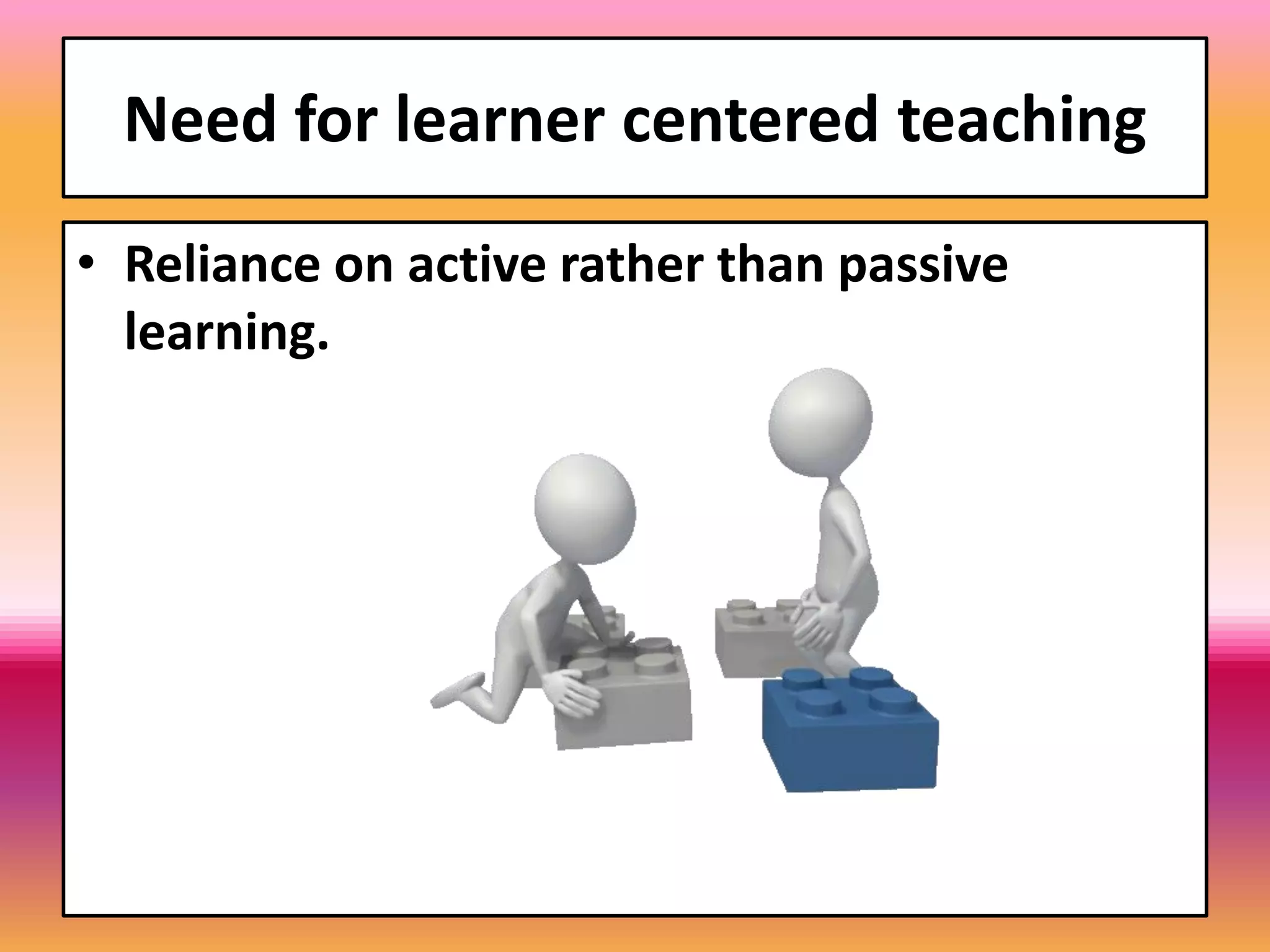 Need for learner centered teaching
• Reliance on active rather than passive
learning.
 