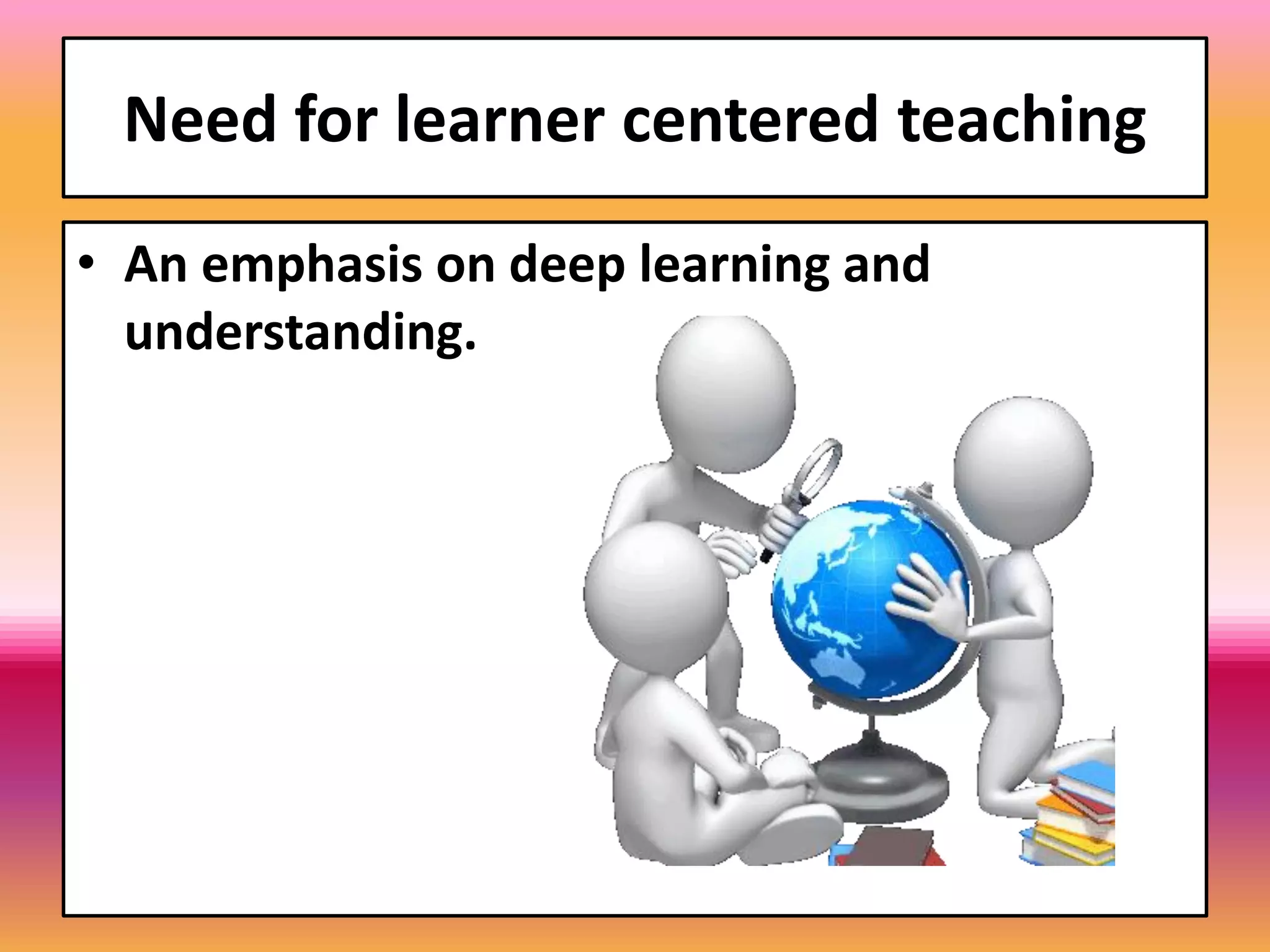 Need for learner centered teaching
• An emphasis on deep learning and
understanding.
 