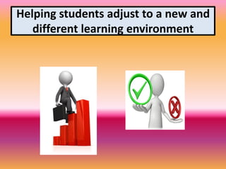 Helping students adjust to a new and
different learning environment
 