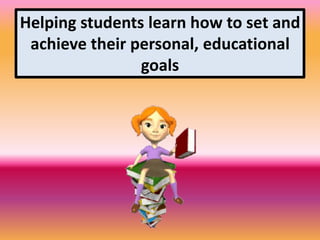 Helping students learn how to set and
achieve their personal, educational
goals
 