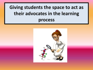 Giving students the space to act as
their advocates in the learning
process
 