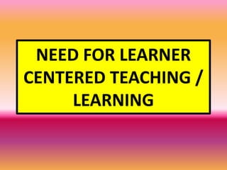 NEED FOR LEARNER
CENTERED TEACHING /
LEARNING
 