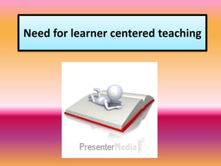 Need for learner centered teaching
 