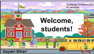 Welcome,
students!
Gayatri Bihari
Pedagogy of mathematics
6th semester
 