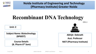 Recombinant DNA Technology
2 July 2021 Abhijit Debnath BP605T and Biotech Unit-1 1
CO1.1
Noida Institute of Engineering and Technology
(Pharmacy Institute) Greater Noida
Abhijit Debnath
Asst. Professor
NIET (Pharmacy Institute)
Unit: 2
Subject Name: Biotechnology
(BP605T)
Course Details
(B. Pharm 6th Sem)
 